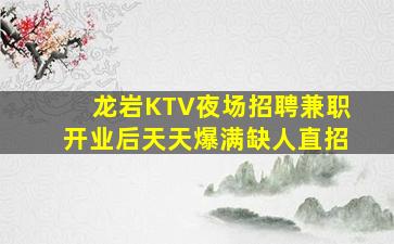 龙岩KTV夜场招聘兼职开业后天天爆满缺人直招